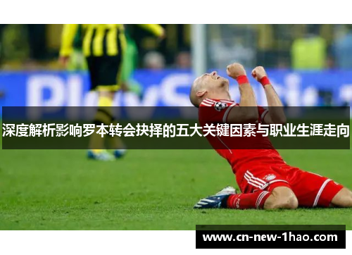 深度解析影响罗本转会抉择的五大关键因素与职业生涯走向