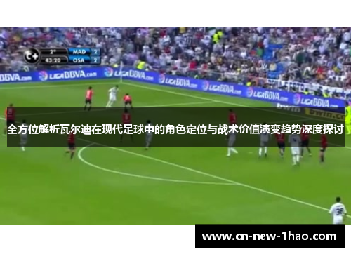 全方位解析瓦尔迪在现代足球中的角色定位与战术价值演变趋势深度探讨