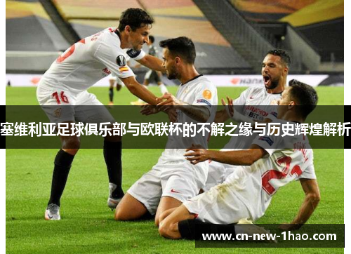 塞维利亚足球俱乐部与欧联杯的不解之缘与历史辉煌解析
