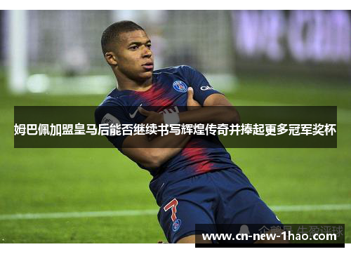 姆巴佩加盟皇马后能否继续书写辉煌传奇并捧起更多冠军奖杯 姆巴佩加盟皇马后能否继续书写辉煌传奇并捧起更多冠军奖杯