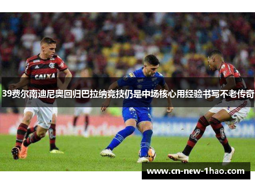 39费尔南迪尼奥回归巴拉纳竞技仍是中场核心用经验书写不老传奇 39费尔南迪尼奥回归巴拉纳竞技仍是中场核心用经验书写不老传奇