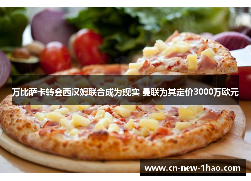 万比萨卡转会西汉姆联合成为现实 曼联为其定价3000万欧元 万比萨卡转会西汉姆联合成为现实 曼联为其定价3000万欧元