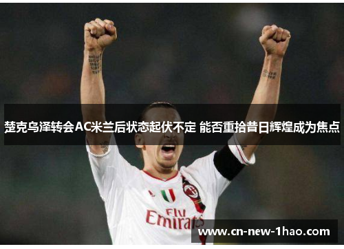 楚克乌泽转会AC米兰后状态起伏不定 能否重拾昔日辉煌成为焦点 楚克乌泽转会AC米兰后状态起伏不定 能否重拾昔日辉煌成为焦点