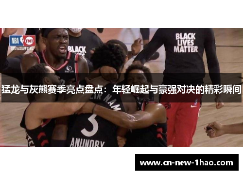 猛龙与灰熊赛季亮点盘点:年轻崛起与豪强对决的精彩瞬间 猛龙与灰熊赛季亮点盘点:年轻崛起与豪强对决的精彩瞬间