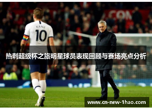 热刺超级杯之旅明星球员表现回顾与赛场亮点分析 热刺超级杯之旅明星球员表现回顾与赛场亮点分析