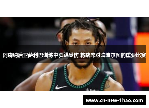 阿森纳后卫萨利巴训练中脚踝受伤 将缺席对阵波尔图的重要比赛