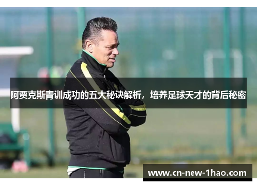 阿贾克斯青训成功的五大秘诀解析，培养足球天才的背后秘密